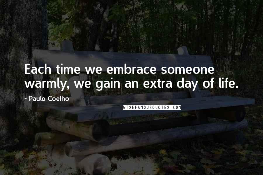 Paulo Coelho Quotes: Each time we embrace someone warmly, we gain an extra day of life.