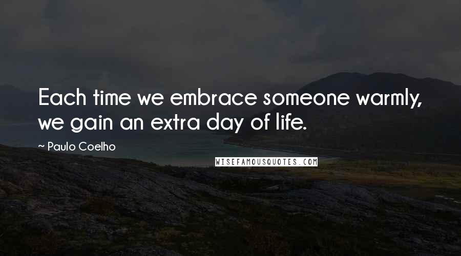 Paulo Coelho Quotes: Each time we embrace someone warmly, we gain an extra day of life.