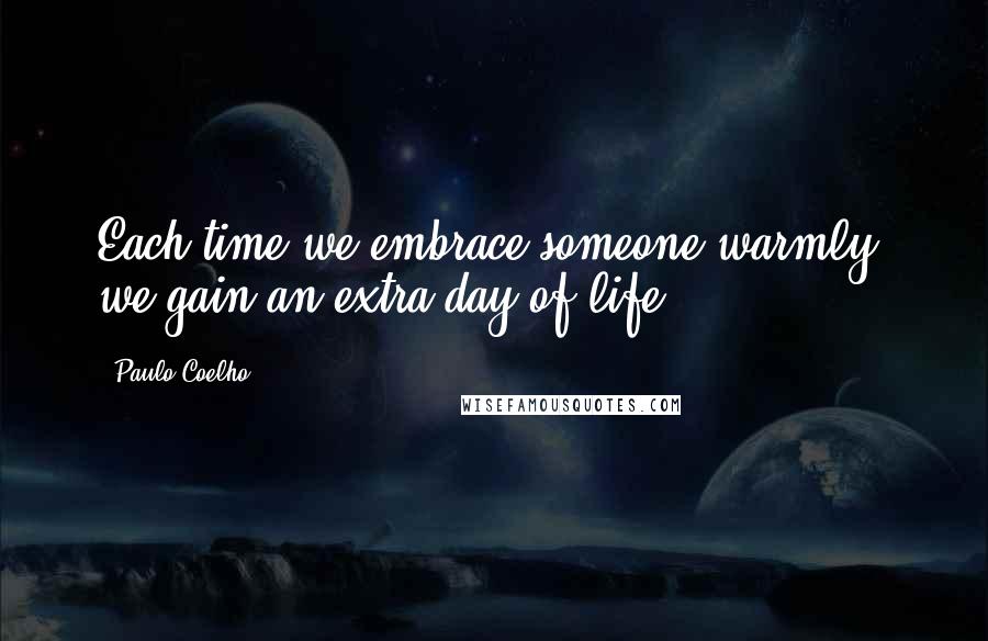 Paulo Coelho Quotes: Each time we embrace someone warmly, we gain an extra day of life.