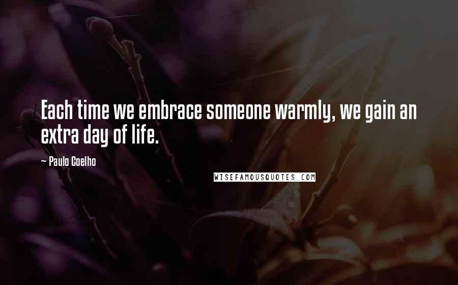 Paulo Coelho Quotes: Each time we embrace someone warmly, we gain an extra day of life.