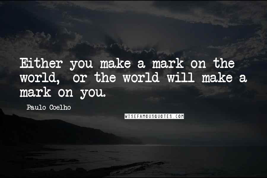 Paulo Coelho Quotes: Either you make a mark on the world,  or the world will make a mark on you.