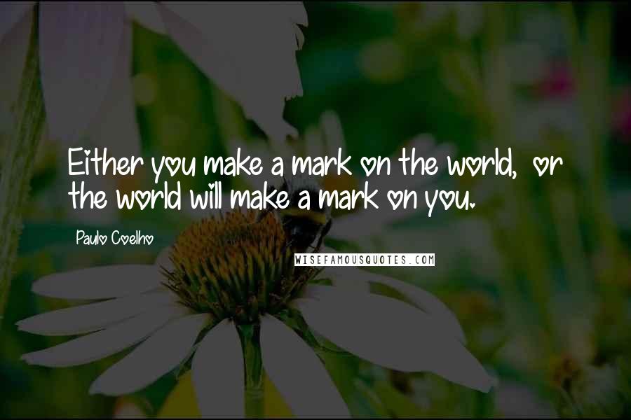 Paulo Coelho Quotes: Either you make a mark on the world,  or the world will make a mark on you.