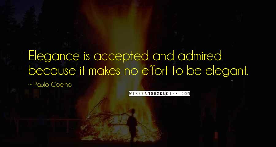 Paulo Coelho Quotes: Elegance is accepted and admired because it makes no effort to be elegant.