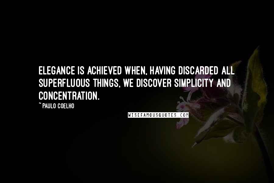 Paulo Coelho Quotes: Elegance is achieved when, having discarded all superfluous things, we discover simplicity and concentration.