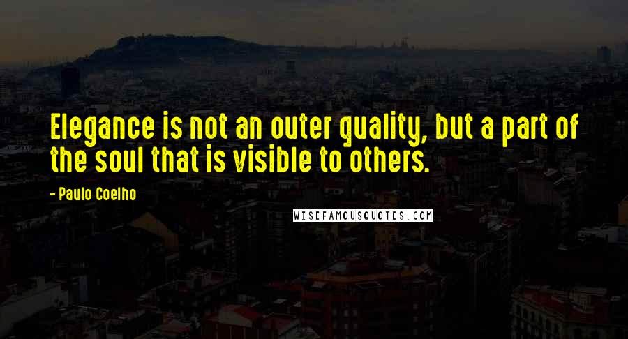 Paulo Coelho Quotes: Elegance is not an outer quality, but a part of the soul that is visible to others.