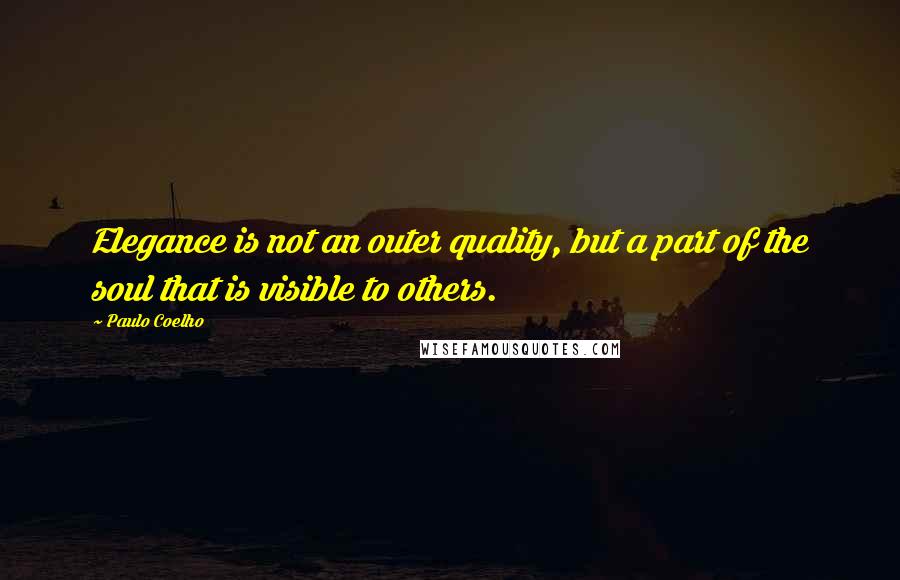 Paulo Coelho Quotes: Elegance is not an outer quality, but a part of the soul that is visible to others.