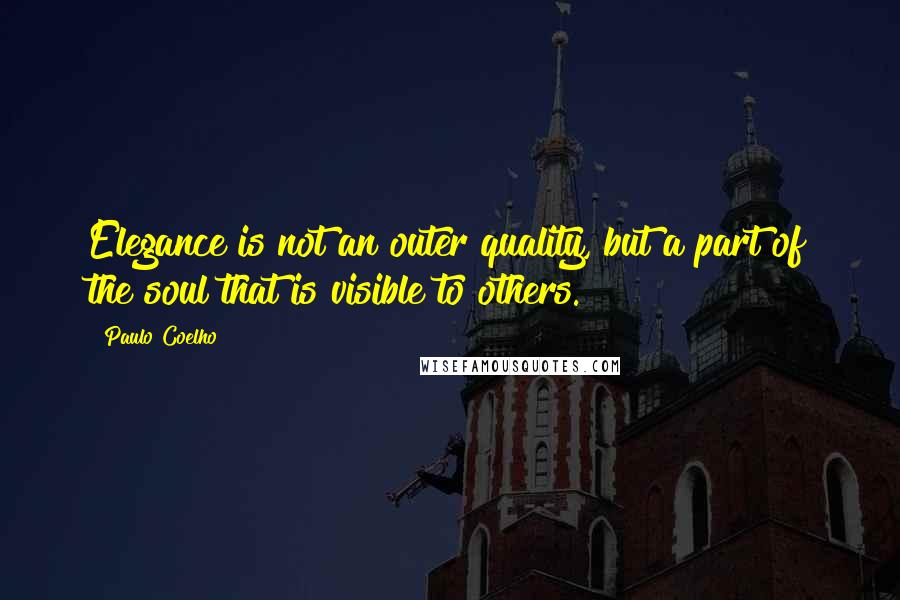 Paulo Coelho Quotes: Elegance is not an outer quality, but a part of the soul that is visible to others.