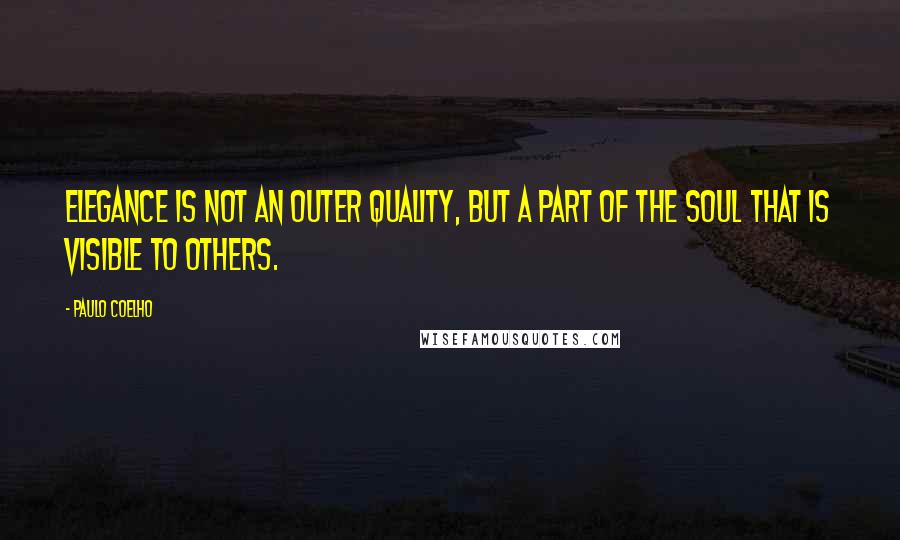 Paulo Coelho Quotes: Elegance is not an outer quality, but a part of the soul that is visible to others.