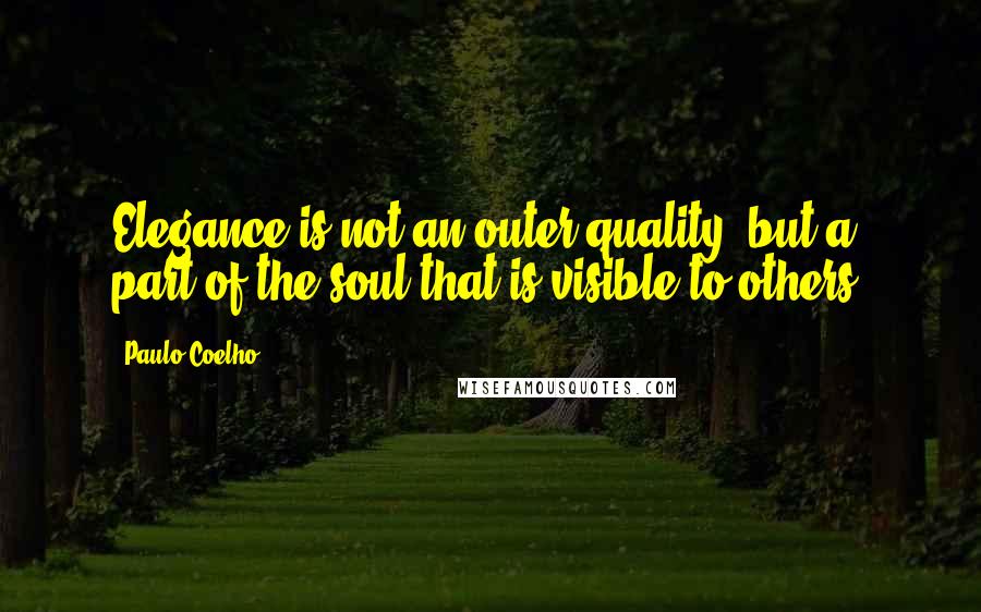Paulo Coelho Quotes: Elegance is not an outer quality, but a part of the soul that is visible to others.