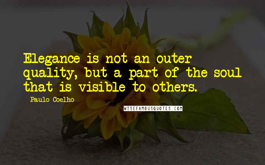 Paulo Coelho Quotes: Elegance is not an outer quality, but a part of the soul that is visible to others.