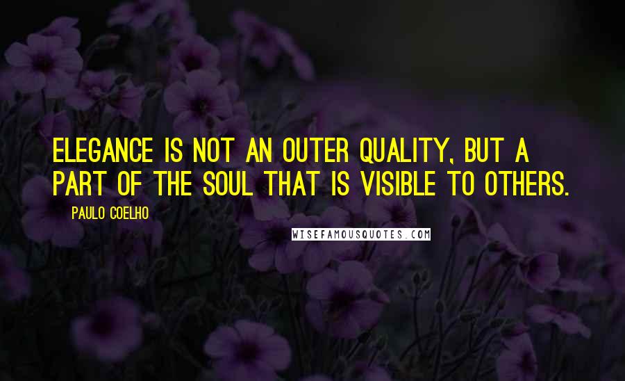 Paulo Coelho Quotes: Elegance is not an outer quality, but a part of the soul that is visible to others.