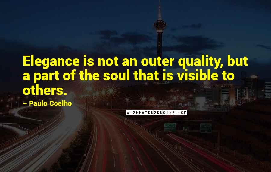 Paulo Coelho Quotes: Elegance is not an outer quality, but a part of the soul that is visible to others.