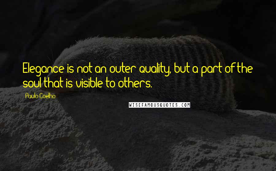 Paulo Coelho Quotes: Elegance is not an outer quality, but a part of the soul that is visible to others.