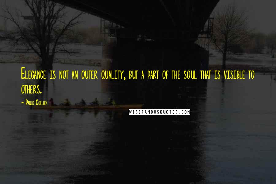 Paulo Coelho Quotes: Elegance is not an outer quality, but a part of the soul that is visible to others.