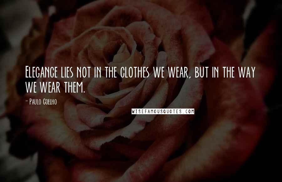 Paulo Coelho Quotes: Elegance lies not in the clothes we wear, but in the way we wear them.