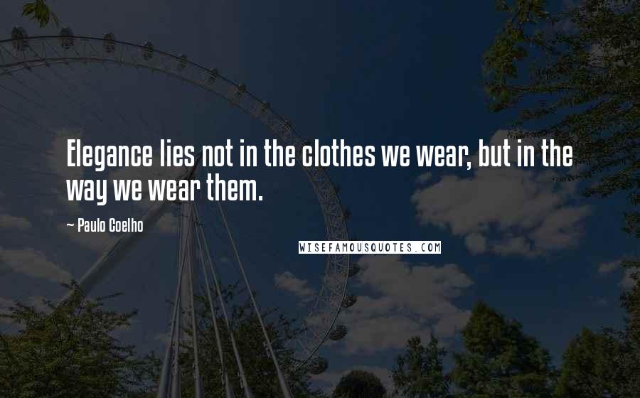 Paulo Coelho Quotes: Elegance lies not in the clothes we wear, but in the way we wear them.