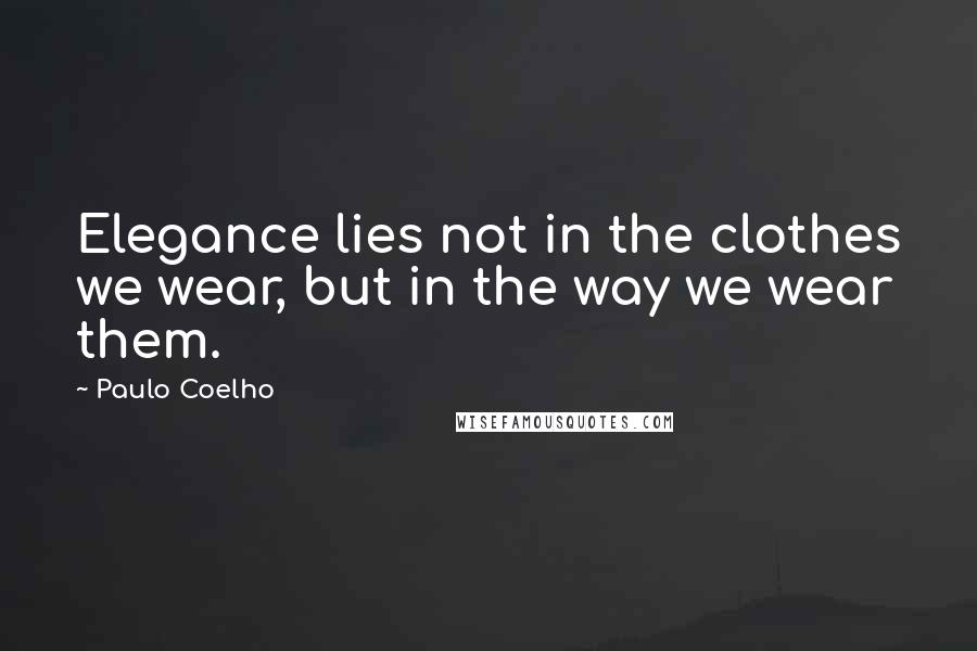 Paulo Coelho Quotes: Elegance lies not in the clothes we wear, but in the way we wear them.