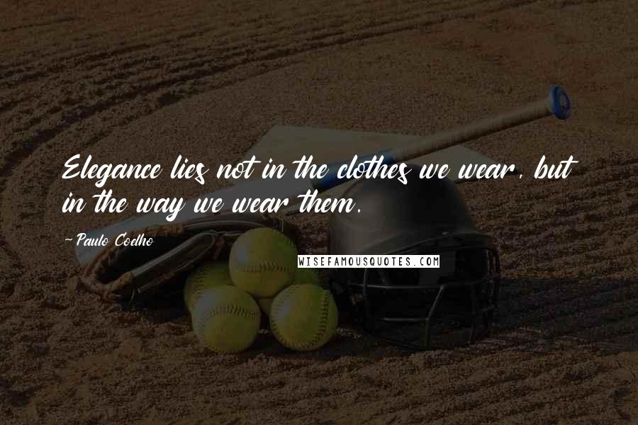 Paulo Coelho Quotes: Elegance lies not in the clothes we wear, but in the way we wear them.