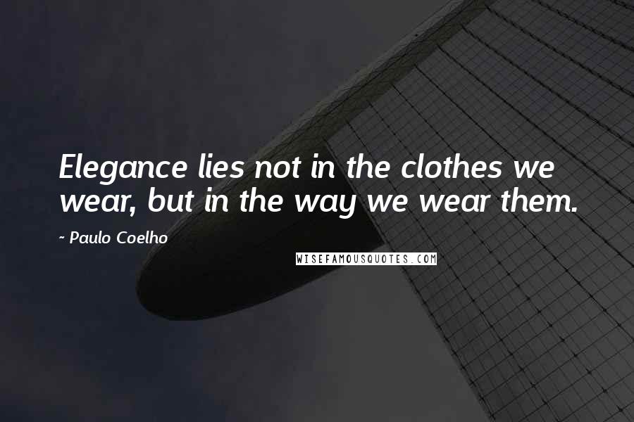 Paulo Coelho Quotes: Elegance lies not in the clothes we wear, but in the way we wear them.