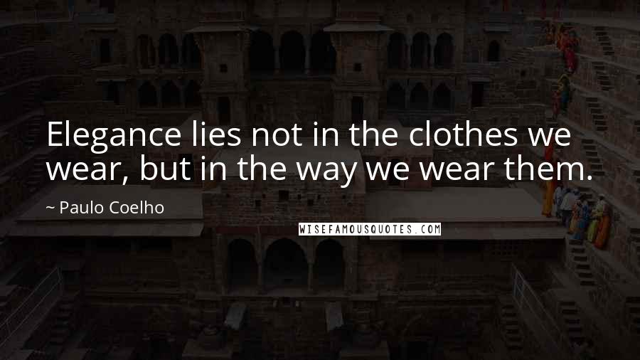 Paulo Coelho Quotes: Elegance lies not in the clothes we wear, but in the way we wear them.