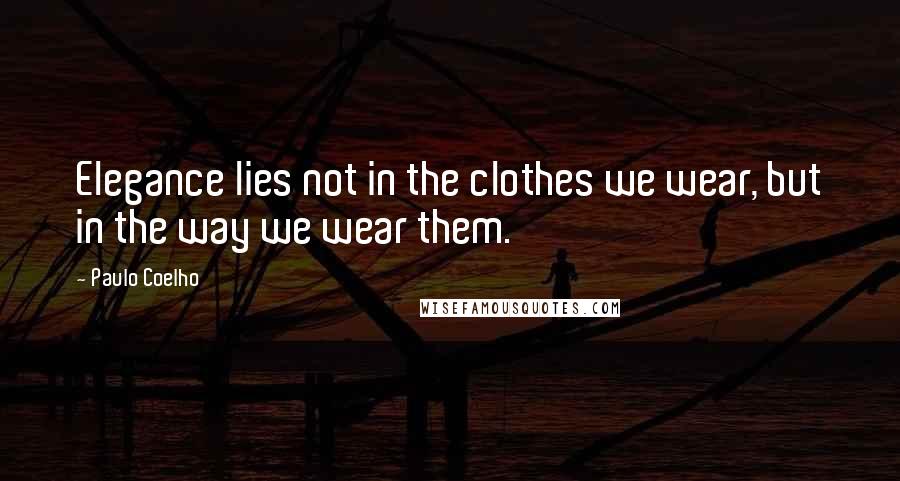 Paulo Coelho Quotes: Elegance lies not in the clothes we wear, but in the way we wear them.