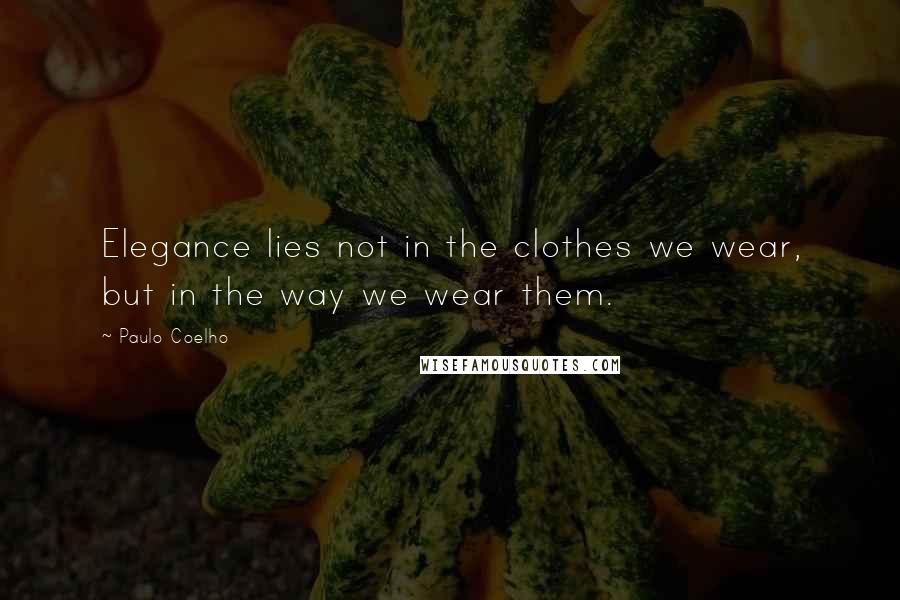 Paulo Coelho Quotes: Elegance lies not in the clothes we wear, but in the way we wear them.