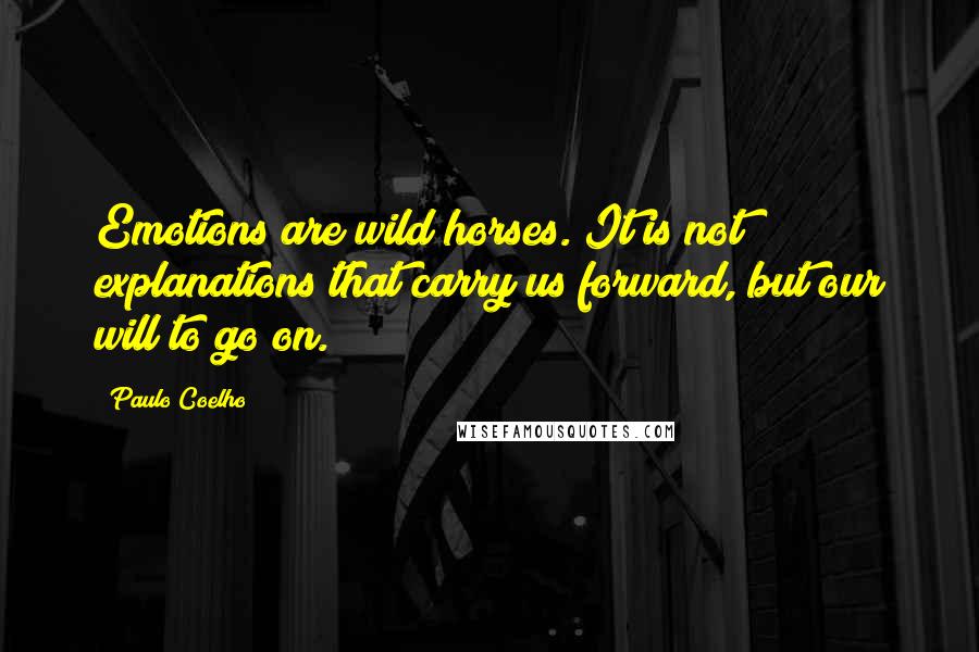 Paulo Coelho Quotes: Emotions are wild horses. It is not explanations that carry us forward, but our will to go on.