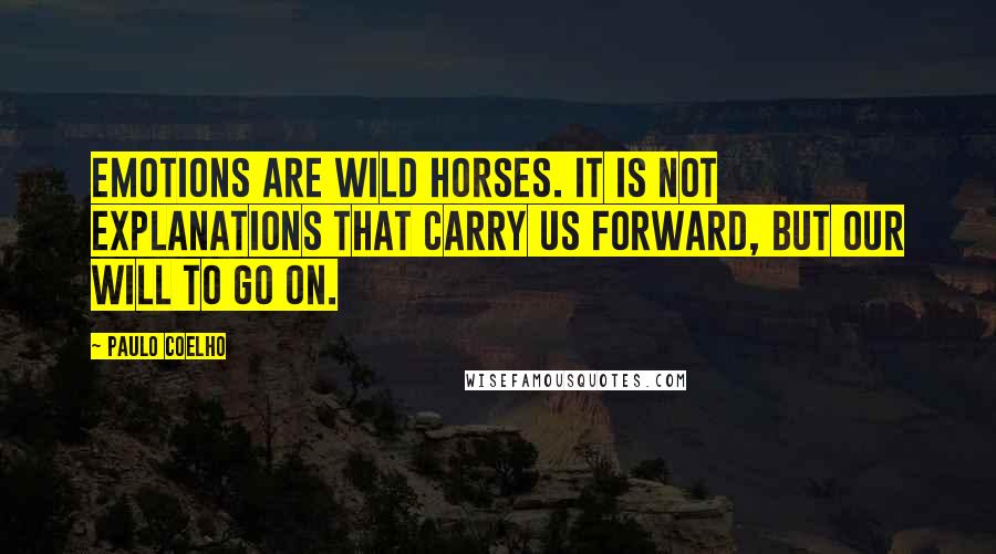 Paulo Coelho Quotes: Emotions are wild horses. It is not explanations that carry us forward, but our will to go on.