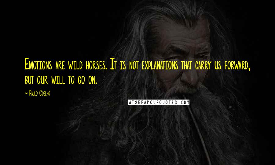 Paulo Coelho Quotes: Emotions are wild horses. It is not explanations that carry us forward, but our will to go on.