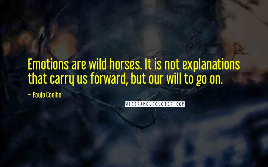 Paulo Coelho Quotes: Emotions are wild horses. It is not explanations that carry us forward, but our will to go on.