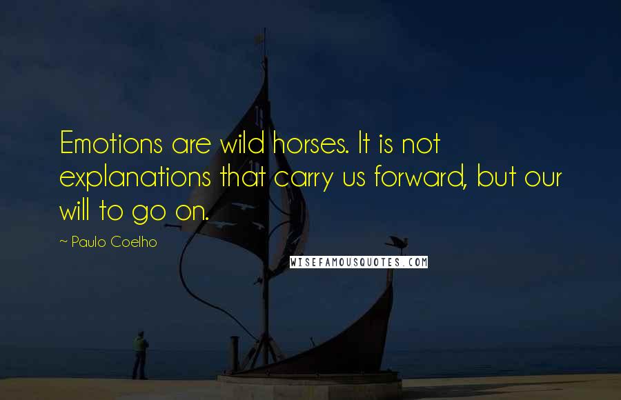 Paulo Coelho Quotes: Emotions are wild horses. It is not explanations that carry us forward, but our will to go on.