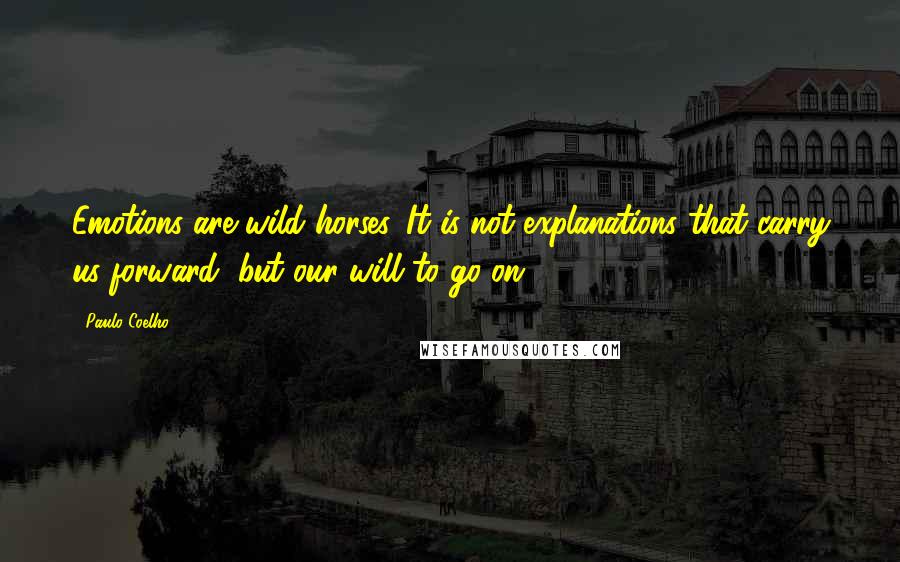 Paulo Coelho Quotes: Emotions are wild horses. It is not explanations that carry us forward, but our will to go on.