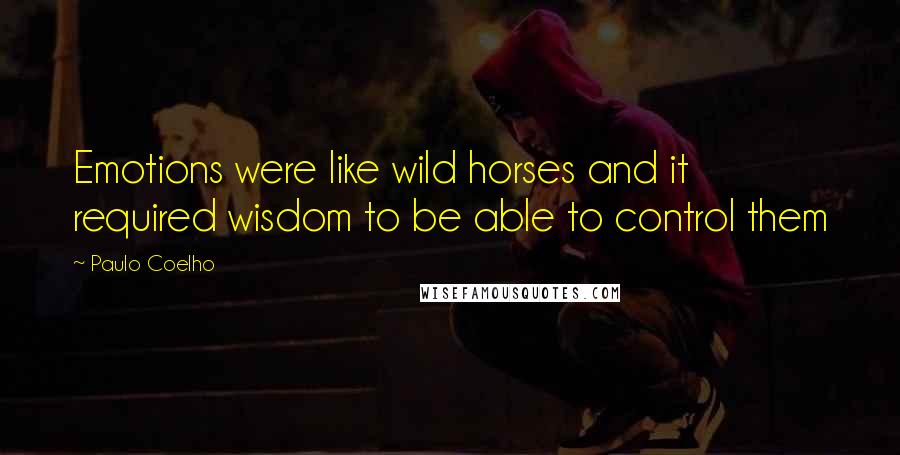 Paulo Coelho Quotes: Emotions were like wild horses and it required wisdom to be able to control them