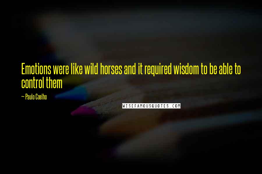 Paulo Coelho Quotes: Emotions were like wild horses and it required wisdom to be able to control them