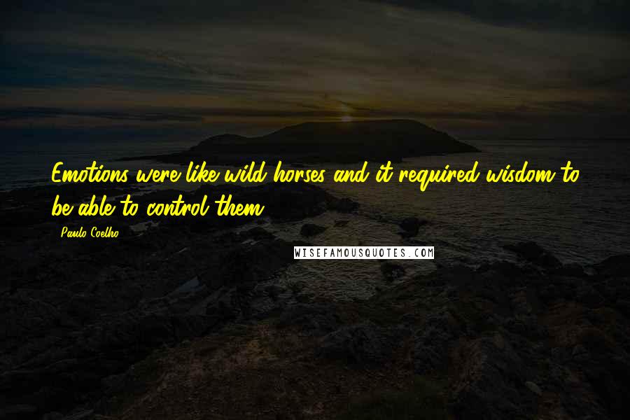 Paulo Coelho Quotes: Emotions were like wild horses and it required wisdom to be able to control them