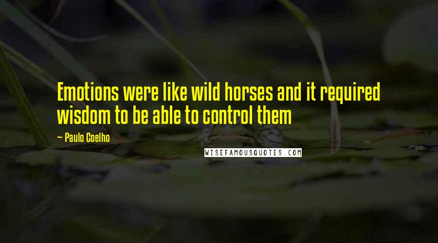 Paulo Coelho Quotes: Emotions were like wild horses and it required wisdom to be able to control them