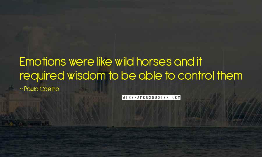 Paulo Coelho Quotes: Emotions were like wild horses and it required wisdom to be able to control them