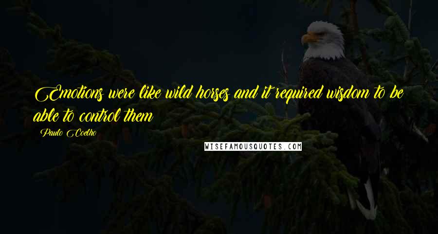 Paulo Coelho Quotes: Emotions were like wild horses and it required wisdom to be able to control them