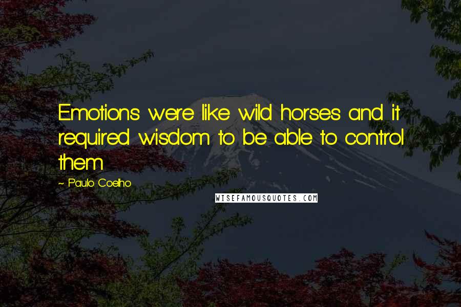 Paulo Coelho Quotes: Emotions were like wild horses and it required wisdom to be able to control them