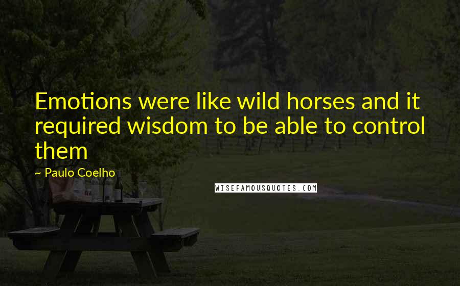 Paulo Coelho Quotes: Emotions were like wild horses and it required wisdom to be able to control them