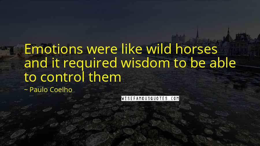 Paulo Coelho Quotes: Emotions were like wild horses and it required wisdom to be able to control them