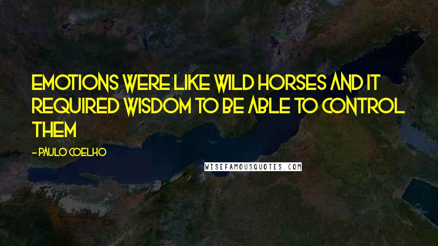 Paulo Coelho Quotes: Emotions were like wild horses and it required wisdom to be able to control them