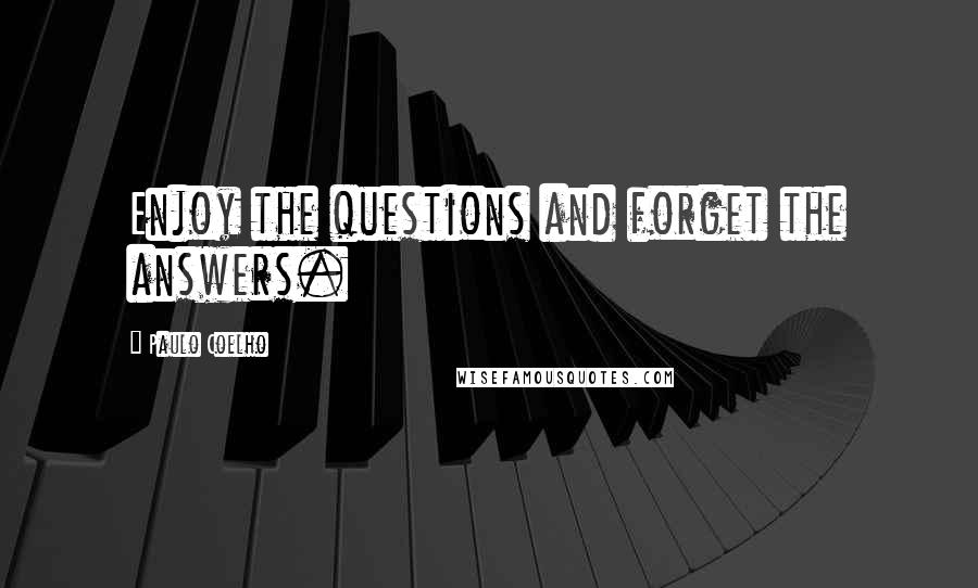 Paulo Coelho Quotes: Enjoy the questions and forget the answers.