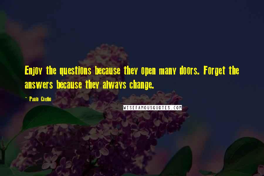 Paulo Coelho Quotes: Enjoy the questions because they open many doors. Forget the answers because they always change.