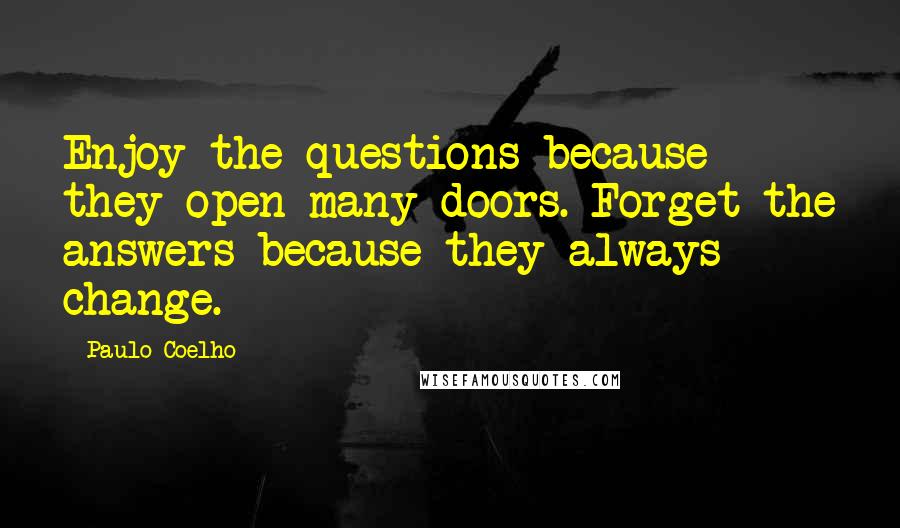 Paulo Coelho Quotes: Enjoy the questions because they open many doors. Forget the answers because they always change.