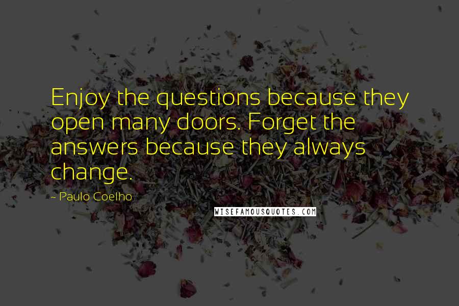 Paulo Coelho Quotes: Enjoy the questions because they open many doors. Forget the answers because they always change.