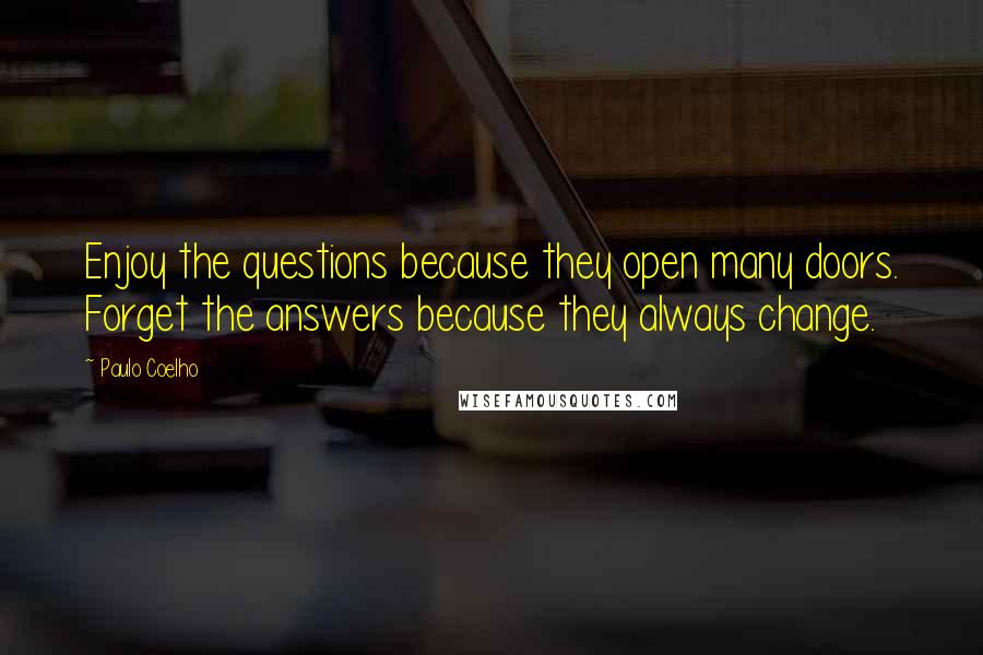 Paulo Coelho Quotes: Enjoy the questions because they open many doors. Forget the answers because they always change.