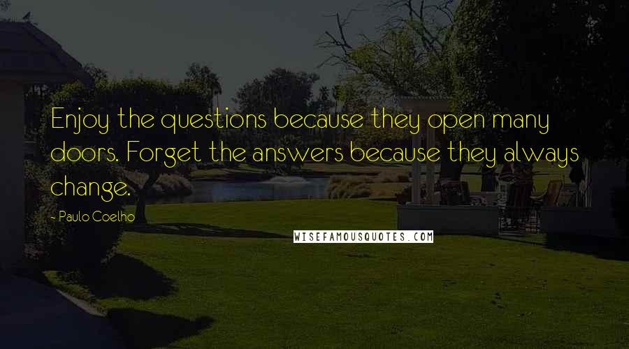 Paulo Coelho Quotes: Enjoy the questions because they open many doors. Forget the answers because they always change.