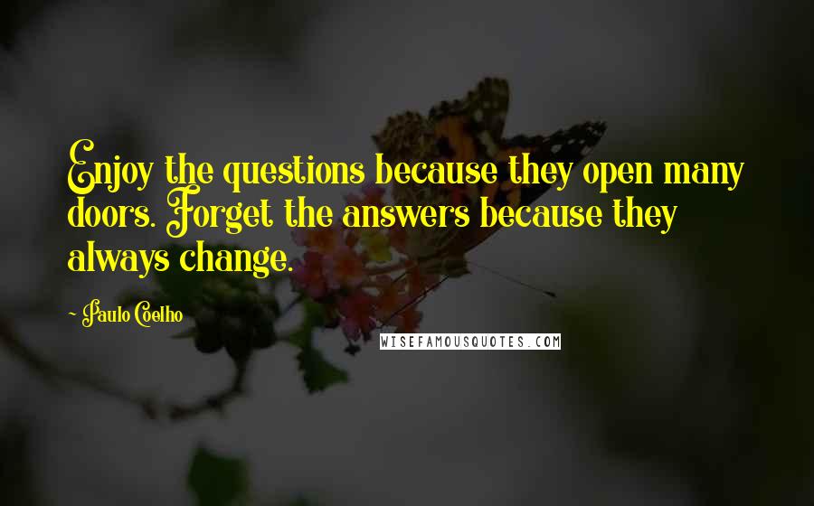 Paulo Coelho Quotes: Enjoy the questions because they open many doors. Forget the answers because they always change.