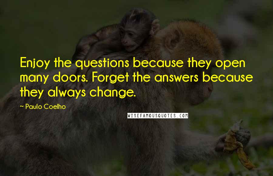 Paulo Coelho Quotes: Enjoy the questions because they open many doors. Forget the answers because they always change.